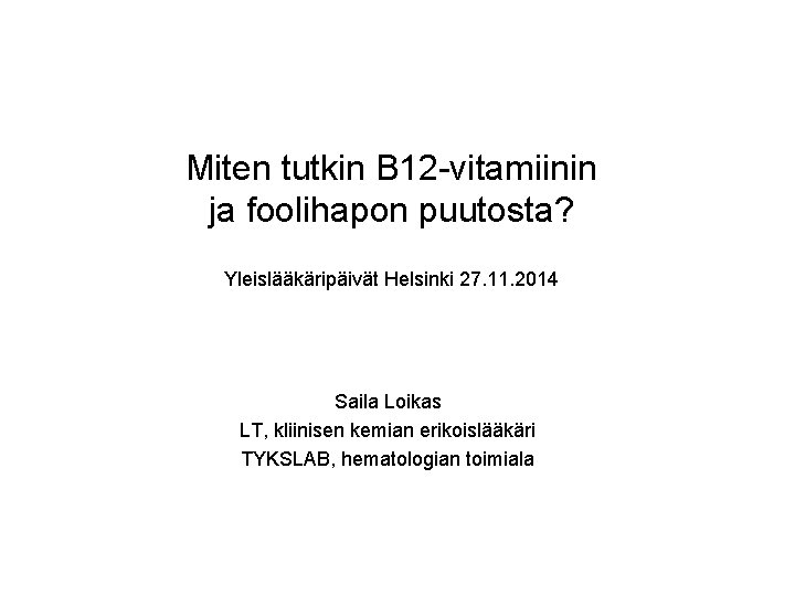 Miten tutkin B 12 vitamiinin ja foolihapon puutosta? Yleislääkäripäivät Helsinki 27. 11. 2014 Saila