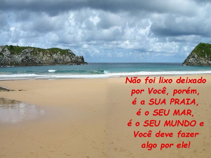 Não foi lixo deixado por Você, porém, é a SUA PRAIA, é o SEU