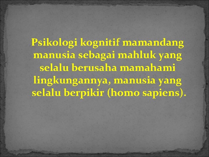 Psikologi kognitif mamandang manusia sebagai mahluk yang selalu berusaha mamahami lingkungannya, manusia yang selalu