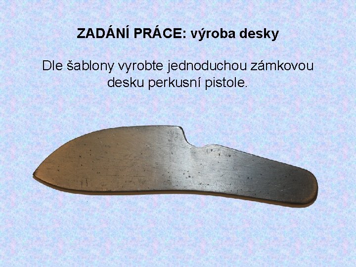 ZADÁNÍ PRÁCE: výroba desky Dle šablony vyrobte jednoduchou zámkovou desku perkusní pistole. 