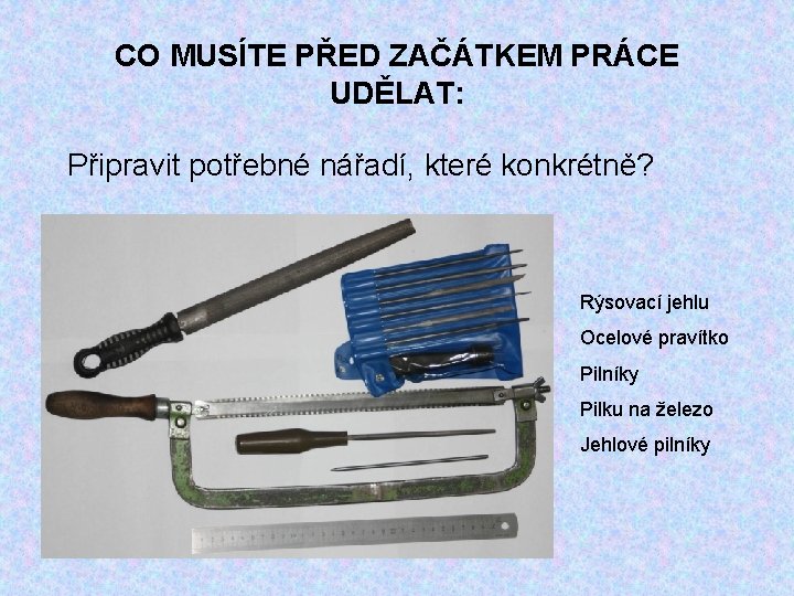CO MUSÍTE PŘED ZAČÁTKEM PRÁCE UDĚLAT: Připravit potřebné nářadí, které konkrétně? Rýsovací jehlu Ocelové