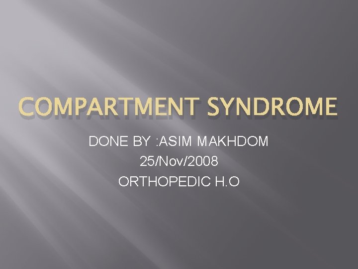 COMPARTMENT SYNDROME DONE BY : ASIM MAKHDOM 25/Nov/2008 ORTHOPEDIC H. O 