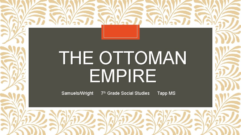 THE OTTOMAN EMPIRE Samuels/Wright 7 th Grade Social Studies Tapp MS 