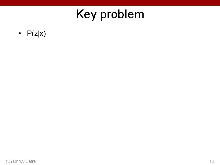 Key problem • P(z|x) (C) Dhruv Batra 10 