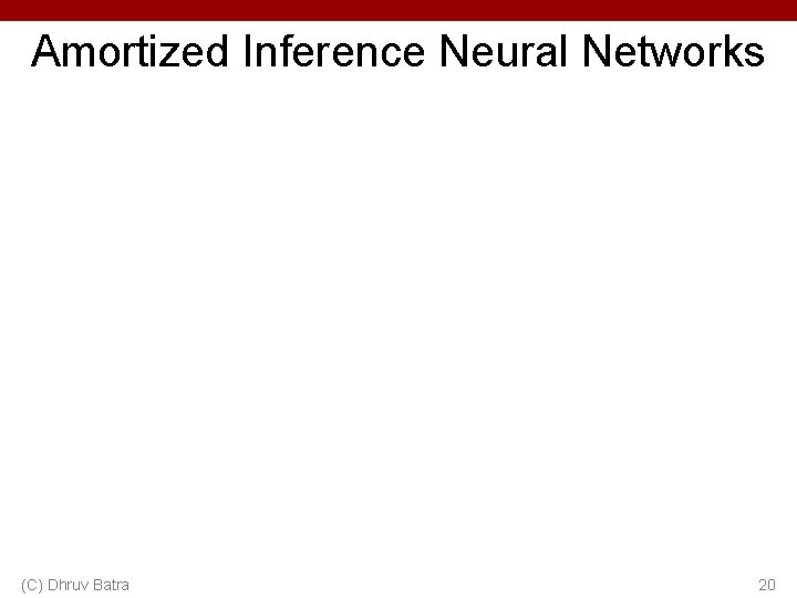 Amortized Inference Neural Networks (C) Dhruv Batra 20 
