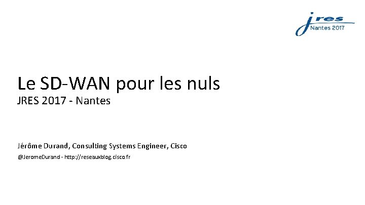 Le SD-WAN pour les nuls JRES 2017 - Nantes Jérôme Durand, Consulting Systems Engineer,