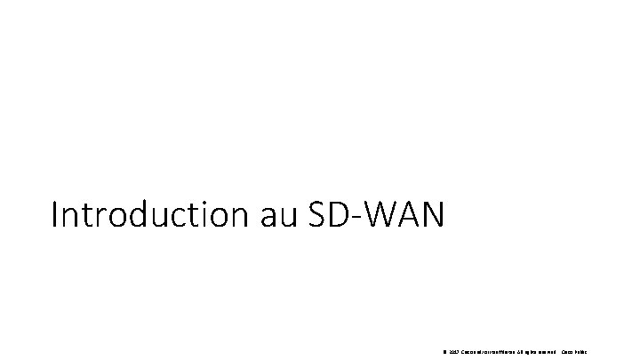 Introduction au SD-WAN © 2017 Cisco and/or its affiliates. All rights reserved. Cisco Public