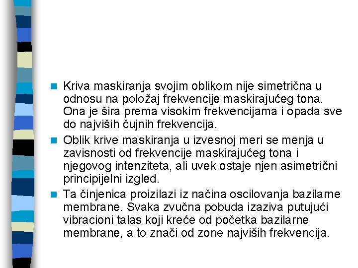 Kriva maskiranja svojim oblikom nije simetrična u odnosu na položaj frekvencije maskirajućeg tona. Ona