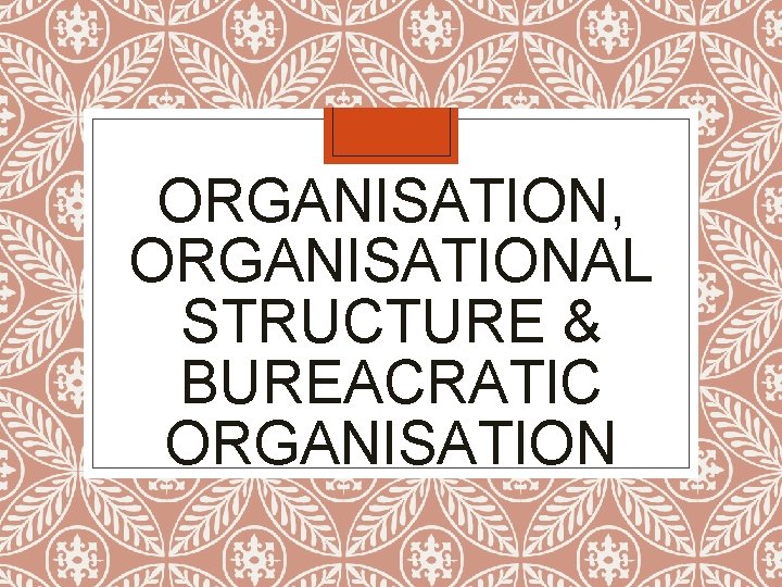 ORGANISATION, ORGANISATIONAL STRUCTURE & BUREACRATIC ORGANISATION 