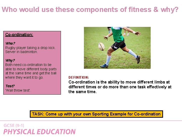 Who would use these components of fitness & why? Co-ordination: Who? Rugby player taking