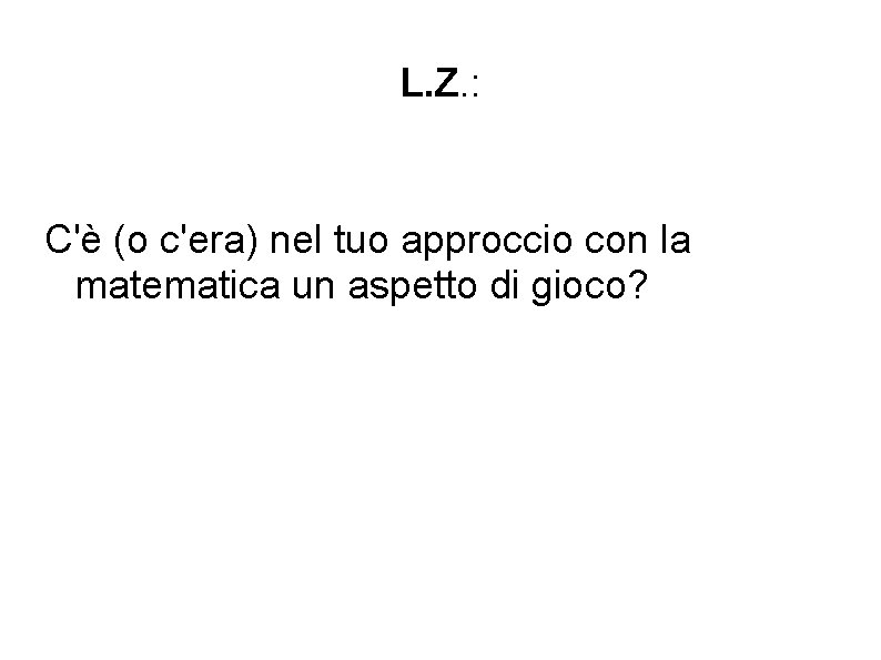 L. Z. : C'è (o c'era) nel tuo approccio con la matematica un aspetto