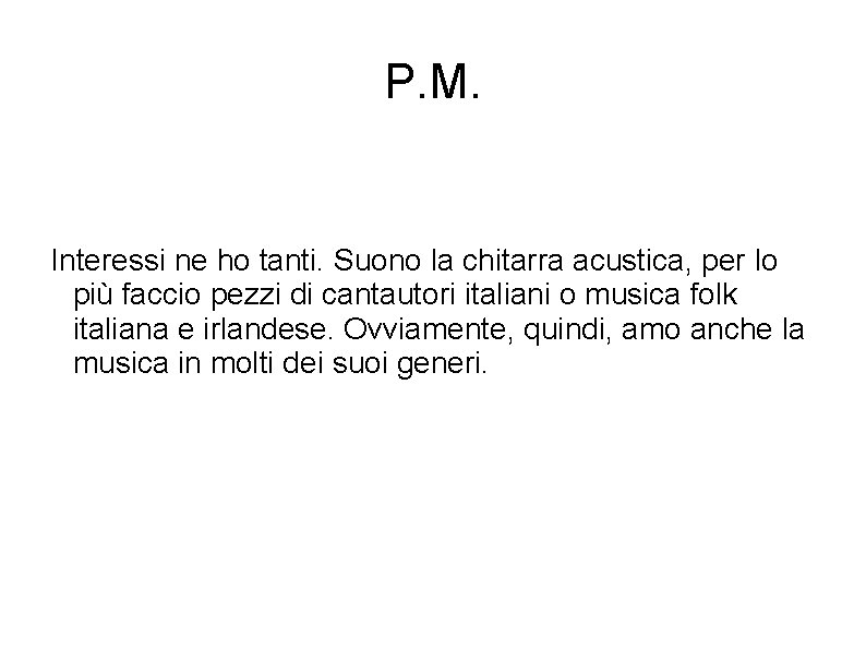 P. M. Interessi ne ho tanti. Suono la chitarra acustica, per lo più faccio