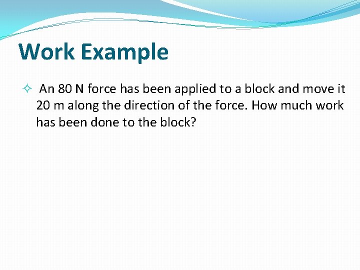 Work Example An 80 N force has been applied to a block and move