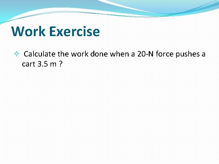 Work Exercise Calculate the work done when a 20 -N force pushes a cart