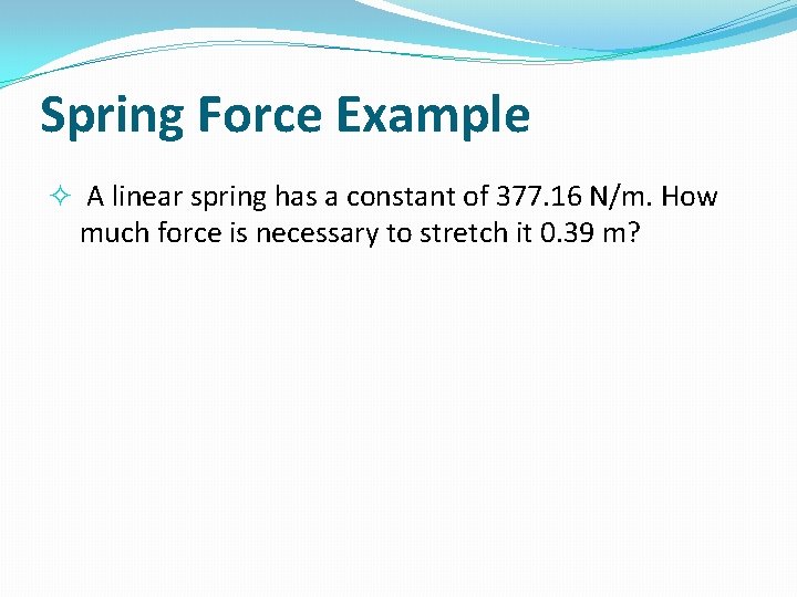 Spring Force Example A linear spring has a constant of 377. 16 N/m. How
