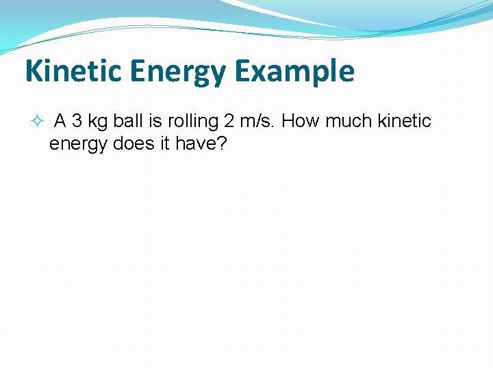 Kinetic Energy Example A 3 kg ball is rolling 2 m/s. How much kinetic