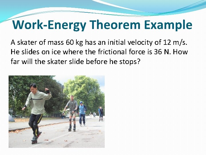 Work-Energy Theorem Example A skater of mass 60 kg has an initial velocity of