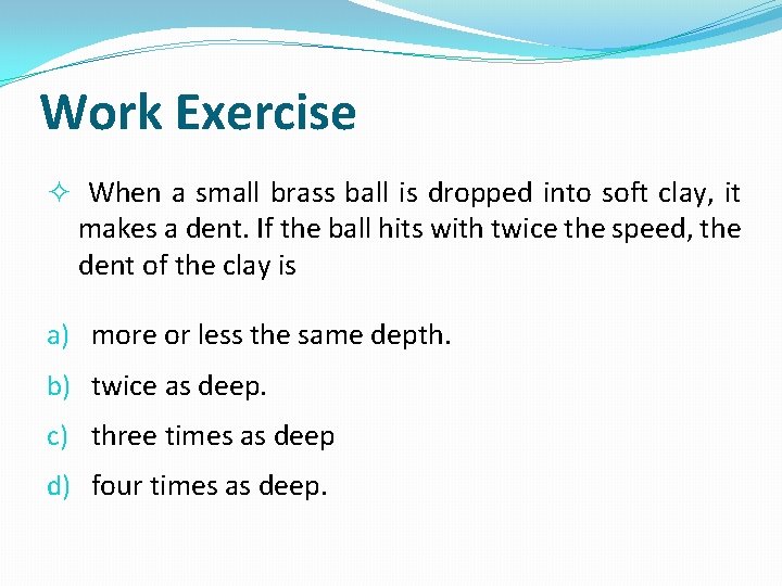 Work Exercise When a small brass ball is dropped into soft clay, it makes