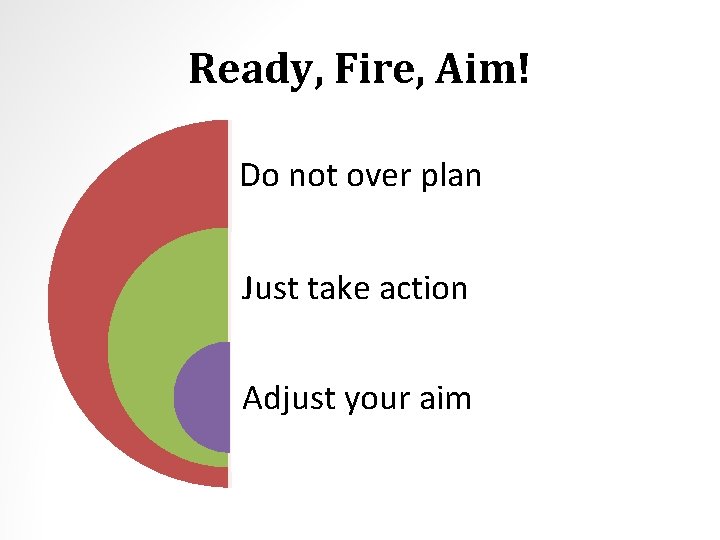 Ready, Fire, Aim! Do not over plan Just take action Adjust your aim 