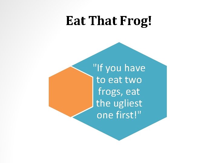 Eat That Frog! "If you have to eat two frogs, eat the ugliest one