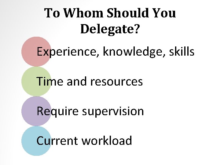 To Whom Should You Delegate? Experience, knowledge, skills Time and resources Require supervision Current