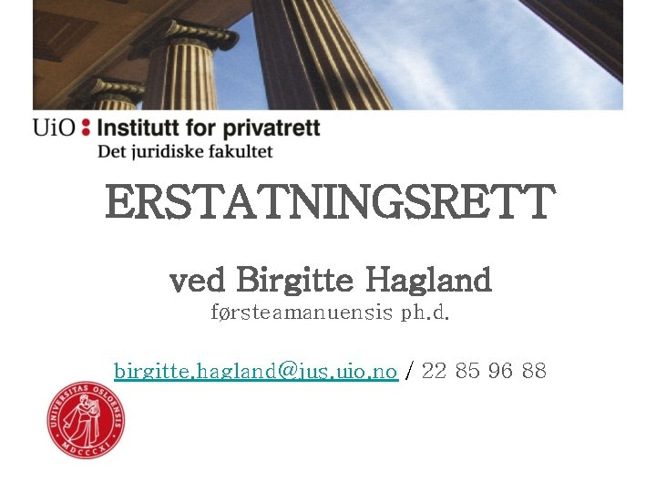 ERSTATNINGSRETT ved Birgitte Hagland førsteamanuensis ph. d. birgitte. hagland@jus. uio. no / 22 85