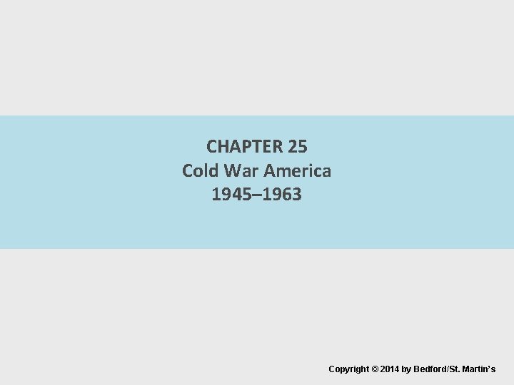 CHAPTER 25 Cold War America 1945– 1963 Copyright © 2014 by Bedford/St. Martin’s 