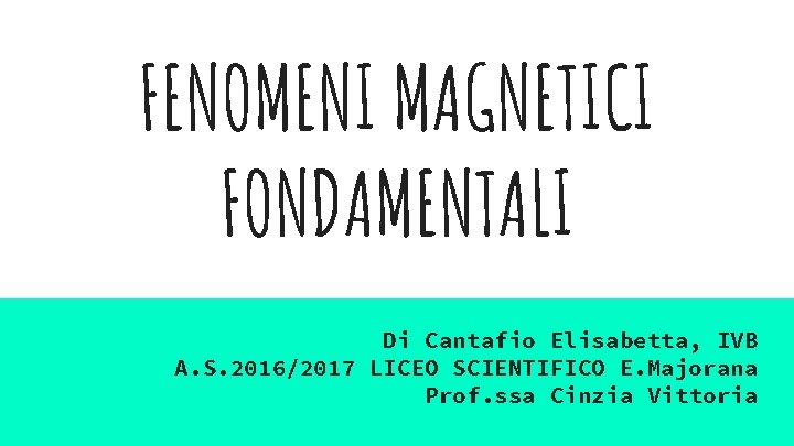 FENOMENI MAGNETICI FONDAMENTALI Di Cantafio Elisabetta, IVB A. S. 2016/2017 LICEO SCIENTIFICO E. Majorana