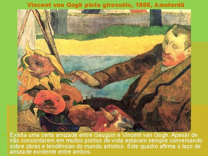 Vincent van Gogh pinta girassóis, 1888, Amsterdã § Existia uma certa amizade entre Gauguin