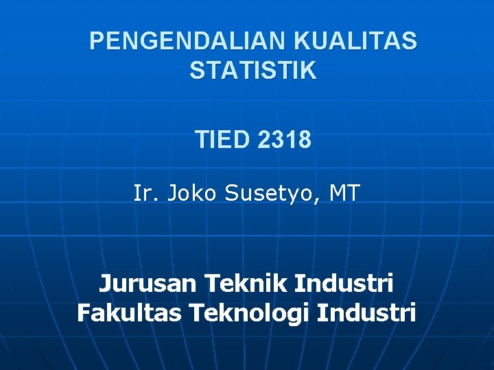 PENGENDALIAN KUALITAS STATISTIK TIED 2318 Ir. Joko Susetyo, MT Jurusan Teknik Industri Fakultas Teknologi