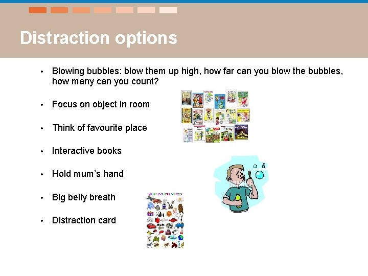 Distraction options • Blowing bubbles: blow them up high, how far can you blow