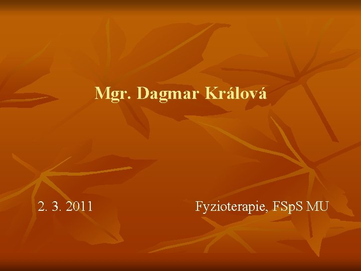 Mgr. Dagmar Králová 2. 3. 2011 Fyzioterapie, FSp. S MU 