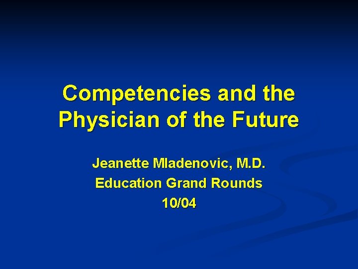 Competencies and the Physician of the Future Jeanette Mladenovic, M. D. Education Grand Rounds