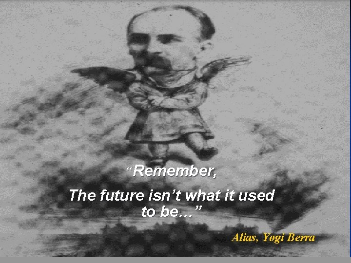 “Remember, The future isn’t what it used to be…” Alias, Yogi Berra 