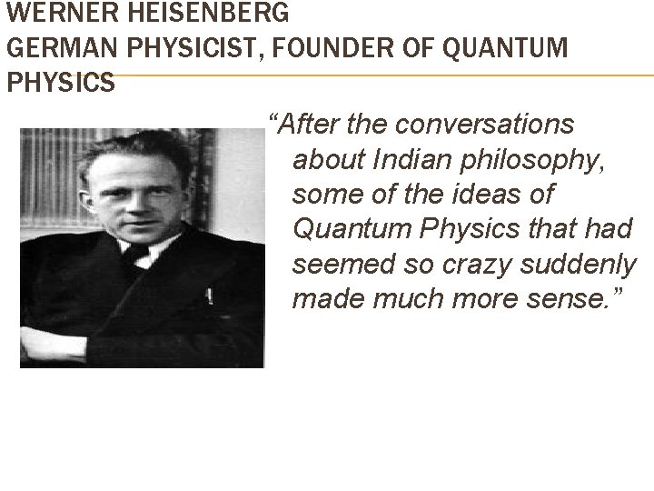 WERNER HEISENBERG GERMAN PHYSICIST, FOUNDER OF QUANTUM PHYSICS “After the conversations about Indian philosophy,