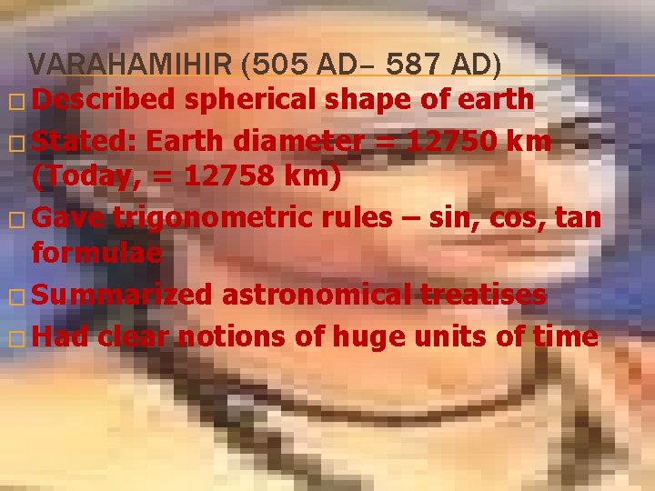 VARAHAMIHIR (505 AD– 587 AD) � Described spherical shape of earth � Stated: Earth