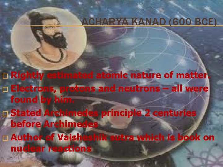 ACHARYA KANAD (600 BCE) � Rightly estimated atomic nature of matter. � Electrons, protons