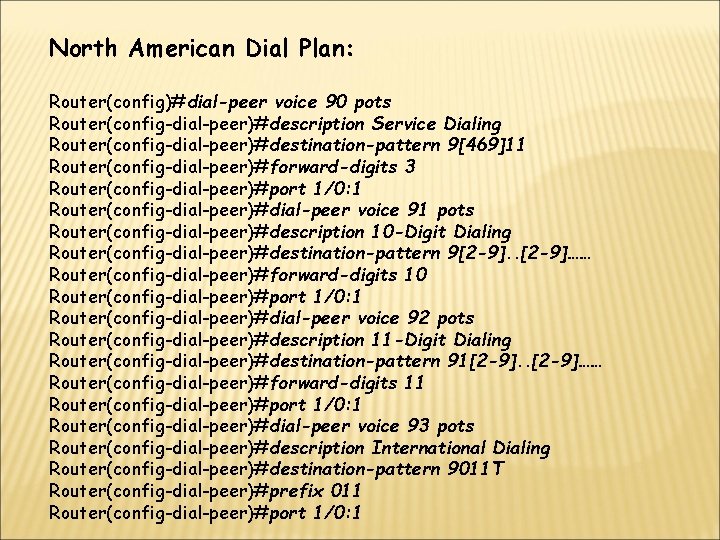 North American Dial Plan: Router(config)#dial-peer voice 90 pots Router(config-dial-peer)#description Service Dialing Router(config-dial-peer)#destination-pattern 9[469]11 Router(config-dial-peer)#forward-digits