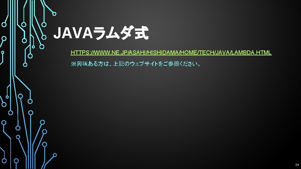 JAVAラムダ式 HTTPS: //WWW. NE. JP/ASAHI/HISHIDAMA/HOME/TECH/JAVA/LAMBDA. HTML ※興味ある方は、上記のウェブサイトをご参照ください。 24 