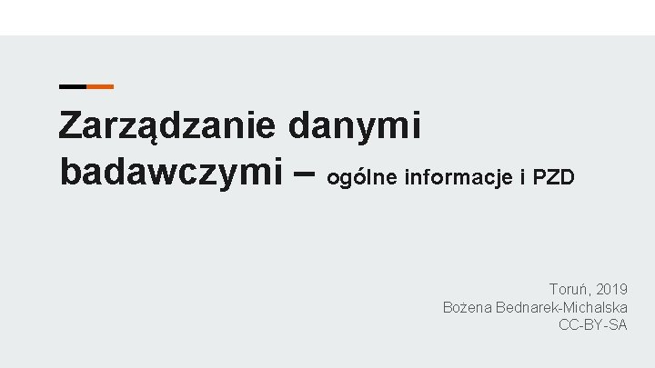 Zarządzanie danymi badawczymi – ogólne informacje i PZD Toruń, 2019 Bożena Bednarek-Michalska CC-BY-SA 