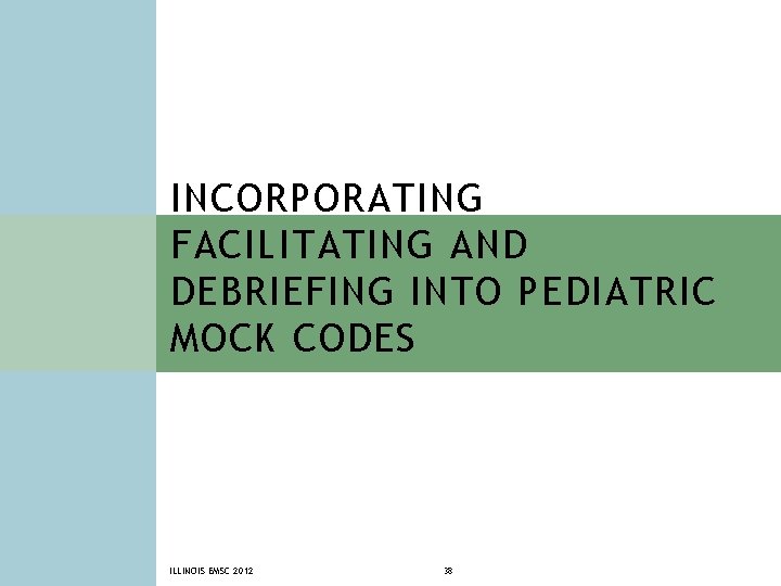 INCORPORATING FACILITATING AND DEBRIEFING INTO PEDIATRIC MOCK CODES ILLINOIS EMSC 2012 38 