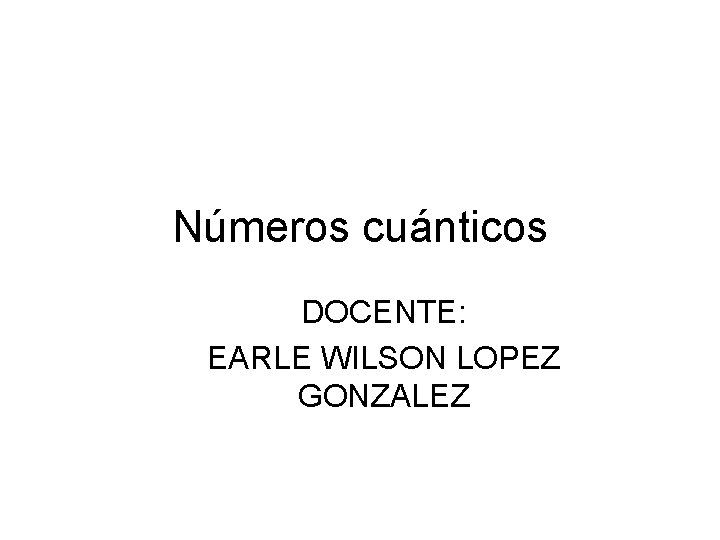 Números cuánticos DOCENTE: EARLE WILSON LOPEZ GONZALEZ 