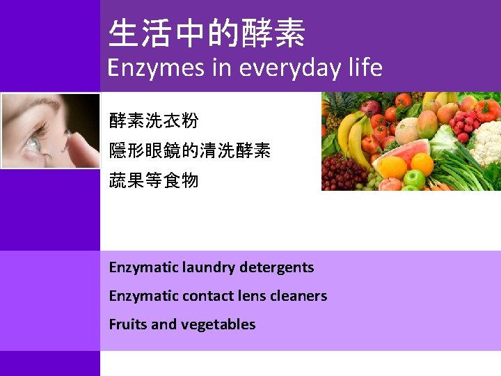 生活中的酵素 Enzymes in everyday life 酵素洗衣粉 隱形眼鏡的清洗酵素 蔬果等食物 Enzymatic laundry detergents Enzymatic contact lens
