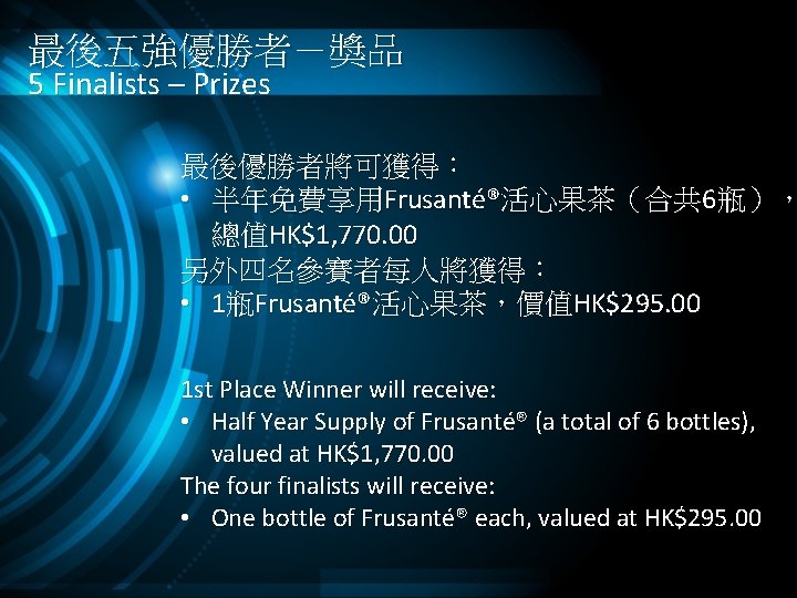 最後五強優勝者－獎品 5 Finalists – Prizes 最後優勝者將可獲得： • 半年免費享用Frusanté®活心果茶（合共 6瓶）， 總值HK$1, 770. 00 另外四名參賽者每人將獲得： •