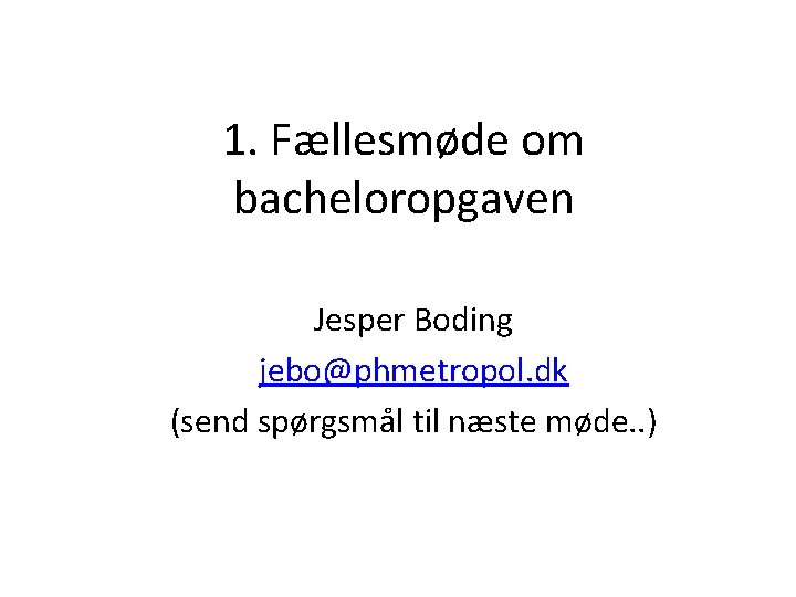 1. Fællesmøde om bacheloropgaven Jesper Boding jebo@phmetropol. dk (send spørgsmål til næste møde. .