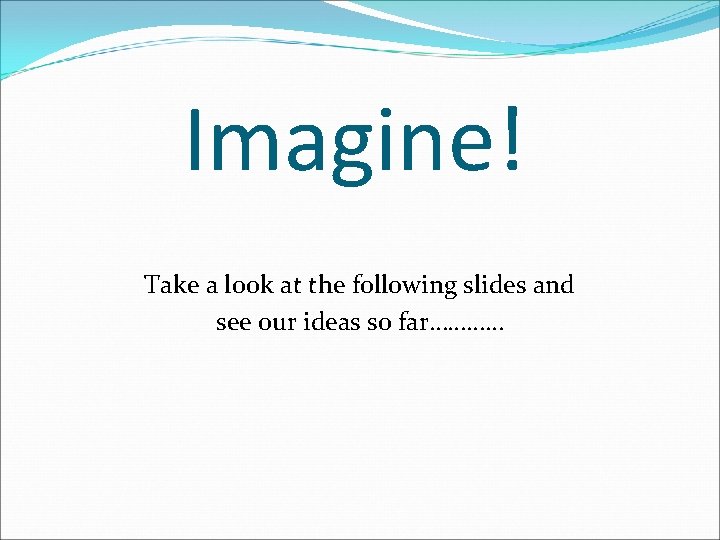 Imagine! Take a look at the following slides and see our ideas so far…………