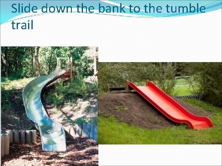 Slide down the bank to the tumble trail 