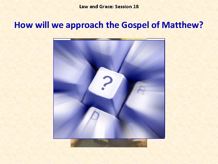 Law and Grace: Session 18 How will we approach the Gospel of Matthew? 