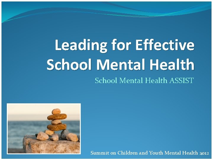 Leading for Effective School Mental Health ASSIST Summit on Children and Youth Mental Health Leading for Effective School Mental Health ASSIST Summit on Children and Youth Mental Health