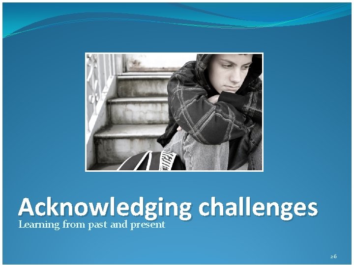 Acknowledging challenges Learning from past and present 26 Acknowledging challenges Learning from past and present 26
